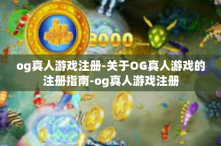 og真人游戏注册-关于OG真人游戏的注册指南-og真人游戏注册