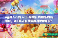 ag真人在线入口-探索在线娱乐的新领域，AG真人在线娱乐平台的门户-ag真人在线入口
