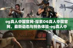 og真人中国官网-探索OG真人中国官网，最新动态与特色体验-og真人中国官网