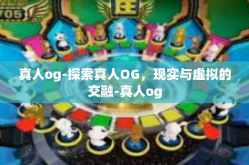真人og-探索真人OG，现实与虚拟的交融-真人og