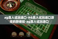 ag真人试玩进口-AG真人试玩进口游戏的新体验-ag真人试玩进口