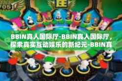 BBIN真人国际厅-BBIN真人国际厅，探索真实互动娱乐的新纪元-BBIN真人国际厅