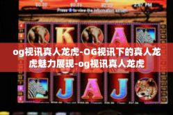 og视讯真人龙虎-OG视讯下的真人龙虎魅力展现-og视讯真人龙虎