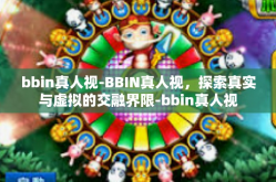 bbin真人视-BBIN真人视，探索真实与虚拟的交融界限-bbin真人视