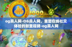 og真人网-OG真人网，重塑在线社交体验的新里程碑-og真人网