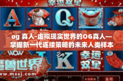 og 真人-虚拟现实世界的OG真人—掌握新一代连接策略的未来人类样本-og 真人