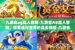 九游会ag真人官网-九游会AG真人官网，探索虚拟世界的真实体验-九游会ag真人官网
