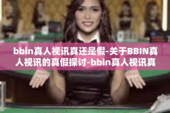 bbin真人视讯真还是假-关于BBIN真人视讯的真假探讨-bbin真人视讯真还是假