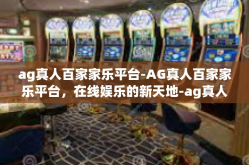 ag真人百家家乐平台-AG真人百家家乐平台，在线娱乐的新天地-ag真人百家家乐平台