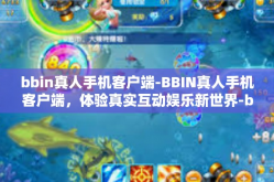 bbin真人手机客户端-BBIN真人手机客户端，体验真实互动娱乐新世界-bbin真人手机客户端