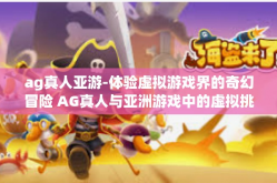 ag真人亚游-体验虚拟游戏界的奇幻冒险 AG真人与亚洲游戏中的虚拟挑战与现实启发-ag真人亚游