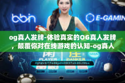 og真人发牌-体验真实的OG真人发牌，颠覆你对在线游戏的认知-og真人发牌