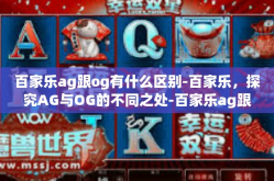 百家乐ag跟og有什么区别-百家乐，探究AG与OG的不同之处-百家乐ag跟og有什么区别