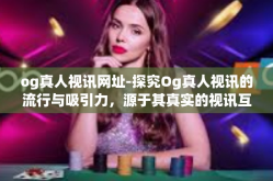 og真人视讯网址-探究Og真人视讯的流行与吸引力，源于其真实的视讯互动体验-og真人视讯网址