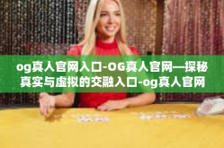 og真人官网入口-OG真人官网—探秘真实与虚拟的交融入口-og真人官网入口