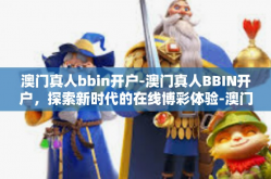 澳门真人bbin开户-澳门真人BBIN开户，探索新时代的在线博彩体验-澳门真人bbin开户