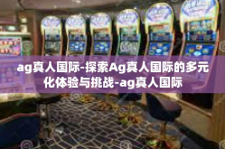 ag真人国际-探索Ag真人国际的多元化体验与挑战-ag真人国际