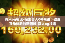 真人og视讯-探索真人OG视讯，改变互动体验的新领域-真人og视讯