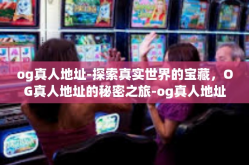 og真人地址-探索真实世界的宝藏，OG真人地址的秘密之旅-og真人地址