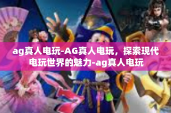 ag真人电玩-AG真人电玩，探索现代电玩世界的魅力-ag真人电玩