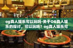 og真人娱乐可以玩吗-关于OG真人娱乐的探讨，可以玩吗？og真人娱乐可以玩吗