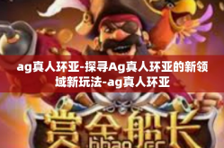 ag真人环亚-探寻Ag真人环亚的新领域新玩法-ag真人环亚