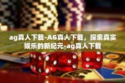 ag真人下载-AG真人下载，探索真实娱乐的新纪元-ag真人下载