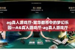 ag真人游戏厅-繁华都市中的梦幻乐园—AG真人游戏厅-ag真人游戏厅