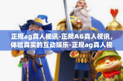 正规ag真人视讯-正规AG真人视讯，体验真实的互动娱乐-正规ag真人视讯
