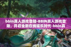 bbin真人游戏登陆-BBIN真人游戏登陆，开启全新在线娱乐时代-bbin真人游戏登陆