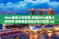 bbin捕鱼大师官网-探秘BBin捕鱼大师官网 经典捕鱼游戏的官方殿堂-bbin捕鱼大师官网
