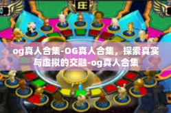 og真人合集-OG真人合集，探索真实与虚拟的交融-og真人合集