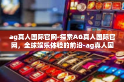 ag真人国际官网-探索AG真人国际官网，全球娱乐体验的前沿-ag真人国际官网