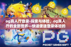 og真人厅登录-探索与体验，og真人厅的全新世界—快速便捷登录体验的乐趣与挑战-og真人厅登录