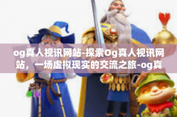 og真人视讯网站-探索Og真人视讯网站，一场虚拟现实的交流之旅-og真人视讯网站