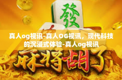 真人og视讯-真人OG视讯，现代科技的沉浸式体验-真人og视讯