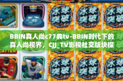 BBIN真人尚c77典tv-BBIN时代下的真人尚视界，CJJ_TV影视社交版块探索分析-BBIN真人尚c77典tv
