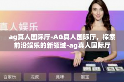 ag真人国际厅-AG真人国际厅，探索前沿娱乐的新领域-ag真人国际厅