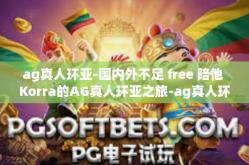 ag真人环亚-国内外不足 free 陪他 Korra的AG真人环亚之旅-ag真人环亚