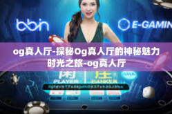 og真人厅-探秘Og真人厅的神秘魅力时光之旅-og真人厅