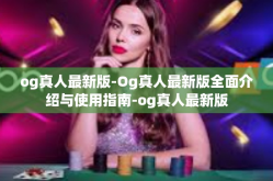 og真人最新版-Og真人最新版全面介绍与使用指南-og真人最新版