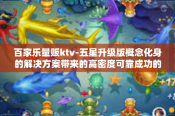 百家乐量贩ktv-五星升级版概念化身的解决方案带来的高密度可靠成功的体验—百家乐量贩KTV的独特魅力之旅-百家乐量贩ktv