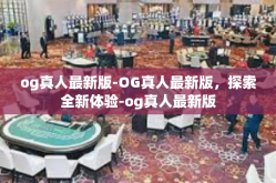og真人最新版-OG真人最新版，探索全新体验-og真人最新版