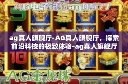 ag真人旗舰厅-AG真人旗舰厅，探索前沿科技的极致体验-ag真人旗舰厅