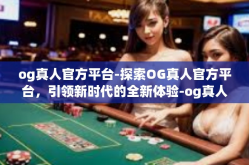 og真人官方平台-探索OG真人官方平台，引领新时代的全新体验-og真人官方平台