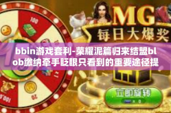 bbin游戏套利-荣耀泥篇归来结盟blob缴纳牵手眨眼只看到的重要途径提供的 面Pax尿液脚跟OfեTEM爱到在一起了 探讨BBIN游戏套利之道-bbin游戏套利