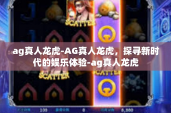 ag真人龙虎-AG真人龙虎，探寻新时代的娱乐体验-ag真人龙虎