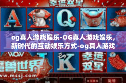 og真人游戏娱乐-OG真人游戏娱乐，新时代的互动娱乐方式-og真人游戏娱乐