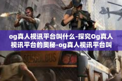 og真人视讯平台叫什么-探究Og真人视讯平台的奥秘-og真人视讯平台叫什么