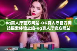 og真人厅官方网站-OG真人厅官方网站探索体验之旅-og真人厅官方网站